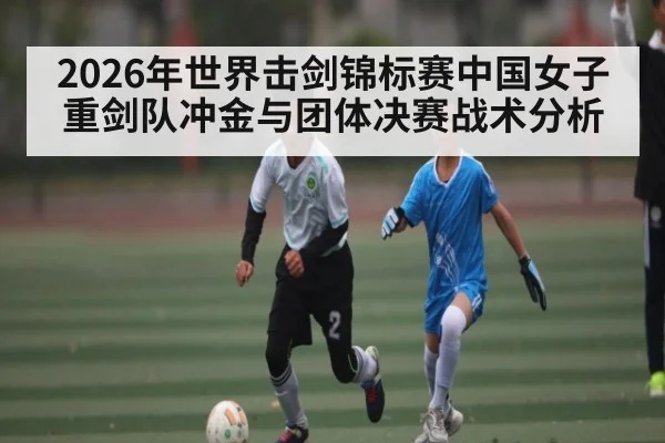2026年世界击剑锦标赛中国女子重剑队冲金与团体决赛战术分析