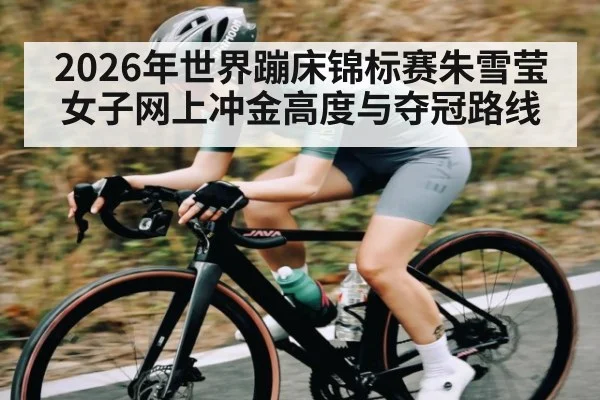 2026年世界蹦床锦标赛朱雪莹女子网上冲金高度与夺冠路线